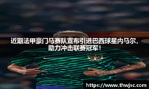 近期法甲豪门马赛队宣布引进巴西球星内马尔，助力冲击联赛冠军！