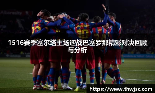 1516赛季塞尔塔主场迎战巴塞罗那精彩对决回顾与分析