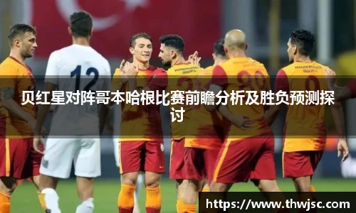 贝红星对阵哥本哈根比赛前瞻分析及胜负预测探讨