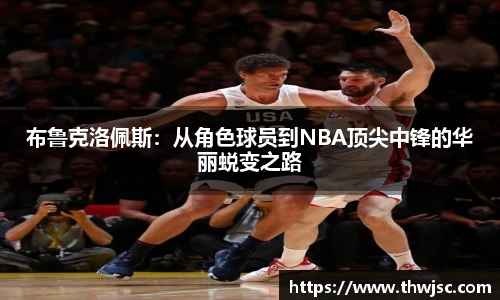 布鲁克洛佩斯：从角色球员到NBA顶尖中锋的华丽蜕变之路