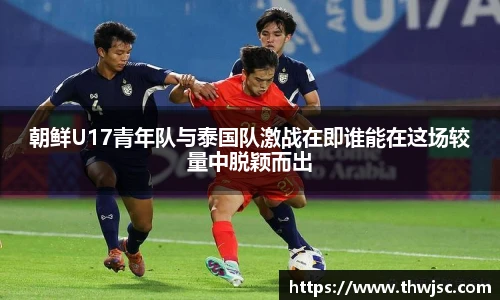 朝鲜U17青年队与泰国队激战在即谁能在这场较量中脱颖而出