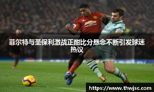 菲尔特与圣保利激战正酣比分悬念不断引发球迷热议