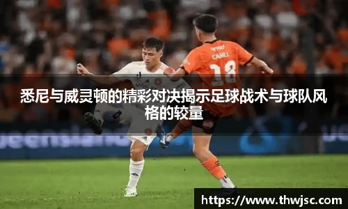 悉尼与威灵顿的精彩对决揭示足球战术与球队风格的较量