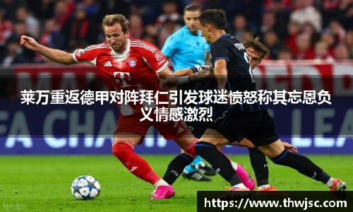 莱万重返德甲对阵拜仁引发球迷愤怒称其忘恩负义情感激烈