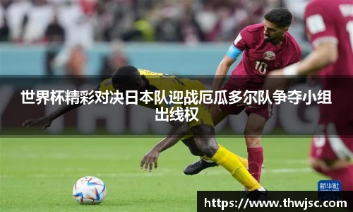 世界杯精彩对决日本队迎战厄瓜多尔队争夺小组出线权